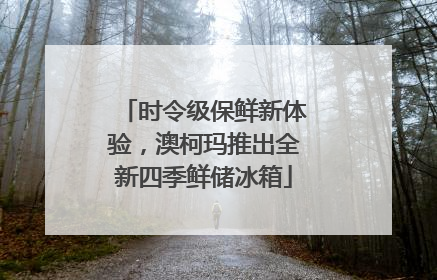 时令级保鲜新体验，澳柯玛推出全新四季鲜储冰箱
