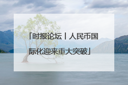 时报论坛丨人民币国际化迎来重大突破