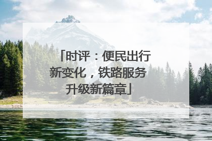 时评：便民出行新变化，铁路服务升级新篇章
