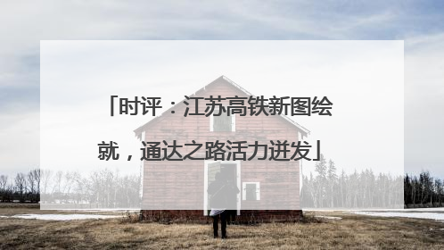 时评：江苏高铁新图绘就，通达之路活力迸发