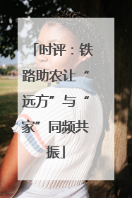 时评：铁路助农让“远方”与“家”同频共振