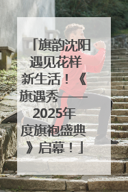 旗韵沈阳 遇见花样新生活！《旗遇秀——2025年度旗袍盛典》启幕！