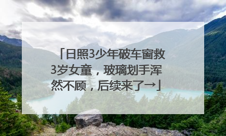 日照3少年破车窗救3岁女童，玻璃划手浑然不顾，后续来了→