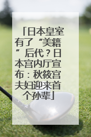 日本皇室有了“美籍”后代？日本宫内厅宣布：秋筱宫夫妇迎来首个孙辈