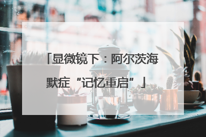 显微镜下：阿尔茨海默症“记忆重启”