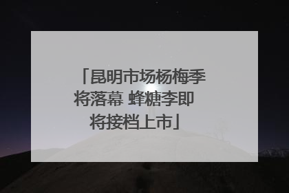 昆明市场杨梅季将落幕 蜂糖李即将接档上市