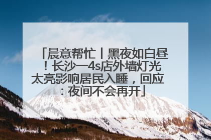 晨意帮忙丨黑夜如白昼！长沙一4s店外墙灯光太亮影响居民入睡，回应：夜间不会再开