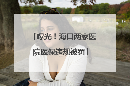 曝光！海口两家医院医保违规被罚