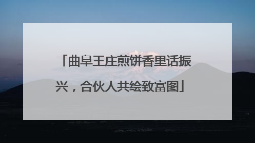 曲阜王庄煎饼香里话振兴，合伙人共绘致富图