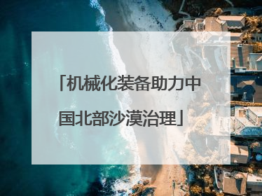 机械化装备助力中国北部沙漠治理