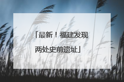最新！福建发现两处史前遗址