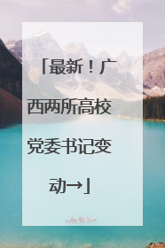 最新！广西两所高校党委书记变动→