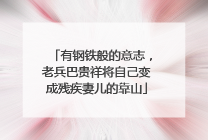 有钢铁般的意志，老兵巴贵祥将自己变成残疾妻儿的靠山
