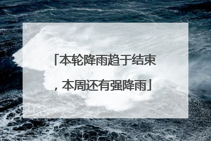 本轮降雨趋于结束，本周还有强降雨