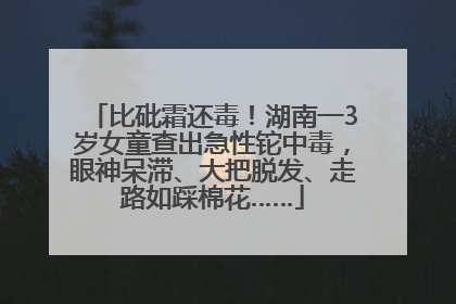 比砒霜还毒！湖南一3岁女童查出急性铊中毒，眼神呆滞、大把脱发、走路如踩棉花……