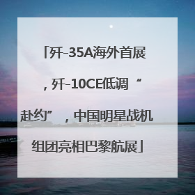 歼-35A海外首展，歼-10CE低调“赴约”，中国明星战机组团亮相巴黎航展