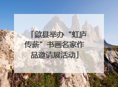 歙县举办“虹庐传薪”书画名家作品邀请展活动
