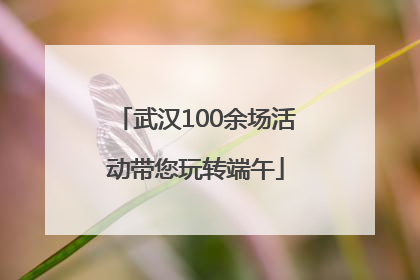 武汉100余场活动带您玩转端午