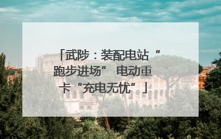 武陟：装配电站“跑步进场” 电动重卡“充电无忧”
