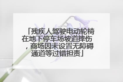 残疾人驾驶电动轮椅在地下停车场坡道摔伤，商场因未设置无障碍通道等过错担责