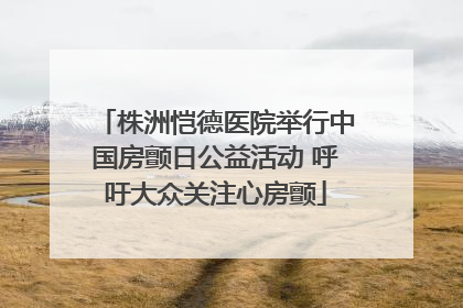 株洲恺德医院举行中国房颤日公益活动 呼吁大众关注心房颤