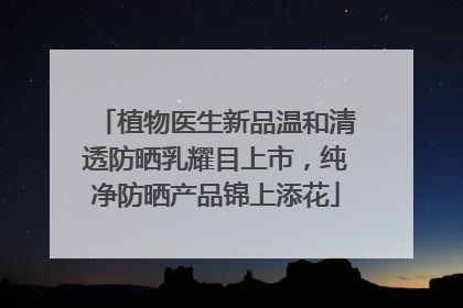 植物医生新品温和清透防晒乳耀目上市，纯净防晒产品锦上添花