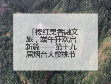 樱红果香融文旅，端午狂欢启新篇——第十九届烟台大樱桃节盛大开幕！