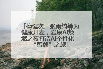 檀健次、张雨绮等为健康开麦，爱康AI焕燃之夜打造AI个性化“智愈”之旅
