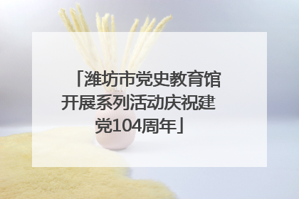 潍坊市党史教育馆开展系列活动庆祝建党104周年