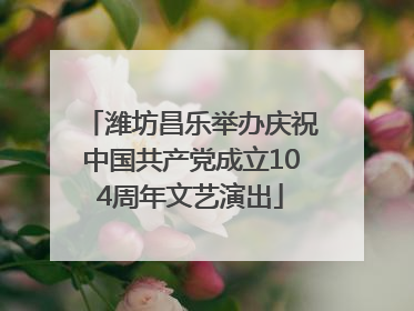 潍坊昌乐举办庆祝中国共产党成立104周年文艺演出