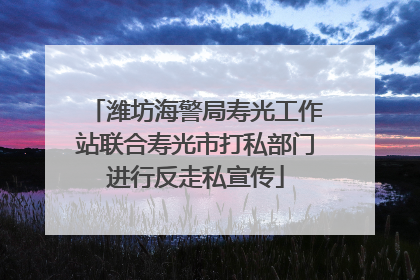 潍坊海警局寿光工作站联合寿光市打私部门进行反走私宣传