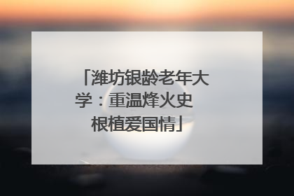 潍坊银龄老年大学：重温烽火史 根植爱国情