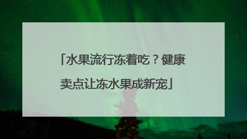水果流行冻着吃？健康卖点让冻水果成新宠