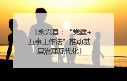 永兴县：“党建+五事工作法”推动基层治理现代化