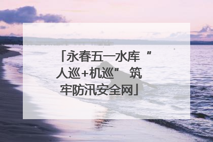 永春五一水库“人巡+机巡” 筑牢防汛安全网