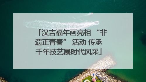 汉吉福年画亮相 “非遗正青春” 活动 传承千年技艺展时代风采