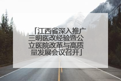 江西省深入推广三明医改经验暨公立医院改革与高质量发展会议召开