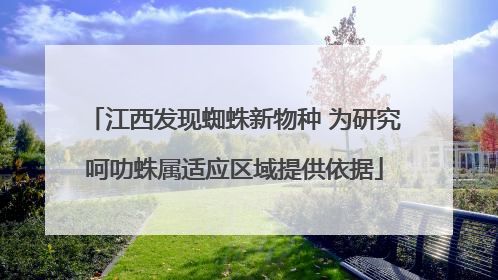 江西发现蜘蛛新物种 为研究呵叻蛛属适应区域提供依据
