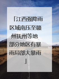 江西强降雨区域南压至赣州抚州等地 部分地区有暴雨局部大暴雨