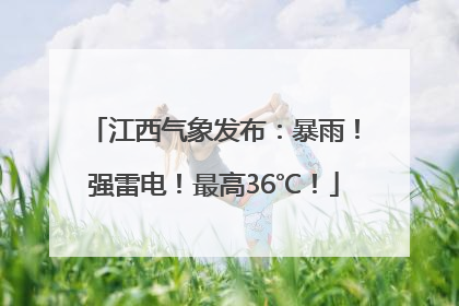 江西气象发布：暴雨！强雷电！最高36℃！