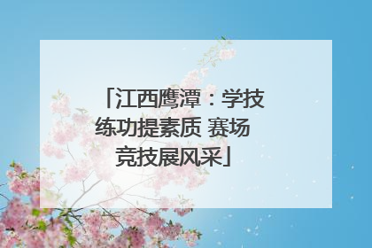 江西鹰潭：学技练功提素质 赛场竞技展风采