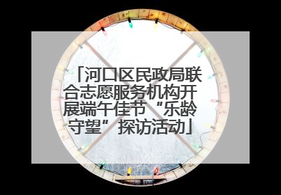 河口区民政局联合志愿服务机构开展端午佳节“乐龄守望”探访活动