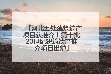 河北五处建筑遗产项目获推介！第十批20世纪建筑遗产推介项目出炉