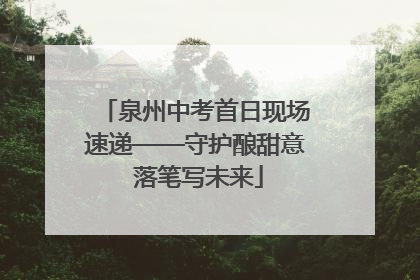 泉州中考首日现场速递——守护酿甜意 落笔写未来