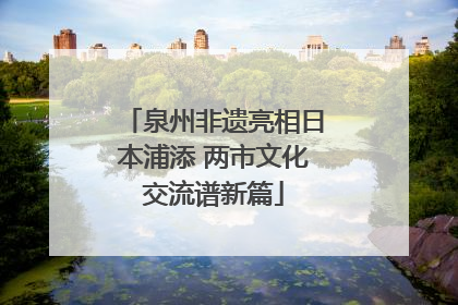 泉州非遗亮相日本浦添 两市文化交流谱新篇