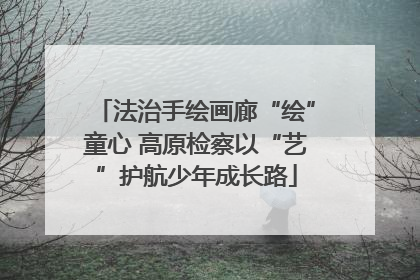 法治手绘画廊“绘”童心 高原检察以“艺”护航少年成长路