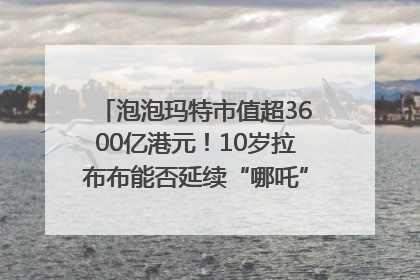 泡泡玛特市值超3600亿港元！10岁拉布布能否延续“哪吒”神话？｜热财经