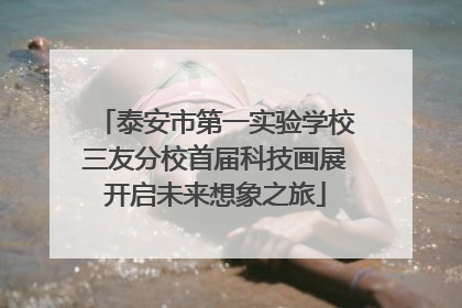 泰安市第一实验学校三友分校首届科技画展开启未来想象之旅
