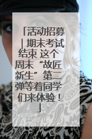 活动招募｜期末考试结束 这个周末“故匠新生”第二弹等着同学们来体验！