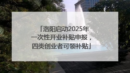 洛阳启动2025年一次性开业补贴申报，四类创业者可领补贴